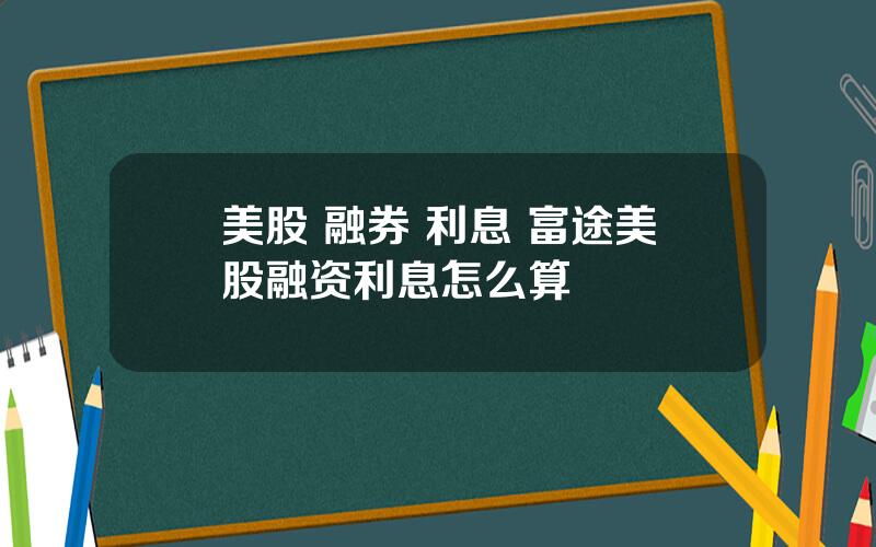 美股 融券 利息 富途美股融资利息怎么算